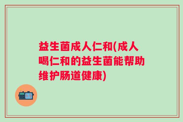 益生菌成人仁和(成人喝仁和的益生菌能帮助维护肠道健康) 益生菌成人仁和(成人喝仁和的益生菌能帮助维护肠道健康)