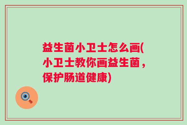 益生菌小卫士怎么画(小卫士教你画益生菌,保护肠道健康) 益生菌小卫士怎么画(小卫士教你画益生菌,保护肠道健康)