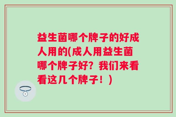 益生菌哪个牌子的好成人用的(成人用益生菌哪个牌子好?我们来看看这几个牌子!) 益生菌哪个牌子的好成人用的(成人用益生菌哪个牌子好?我们来看看这几个牌子!)