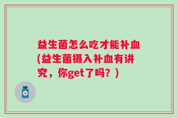 益生菌怎么吃才能补(益生菌摄入补有讲究,你get了吗?) 益生菌怎么吃才能补(益生菌摄入补有讲究,你get了吗?)