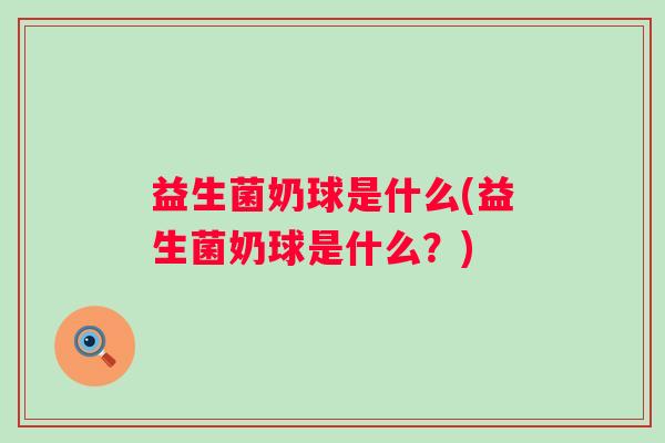 益生菌奶球是什么(益生菌奶球是什么？)