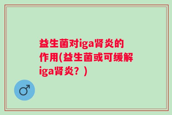 益生菌对iga炎的作用(益生菌或可缓解iga炎？)