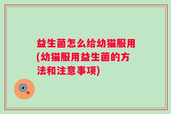 益生菌怎么给幼猫服用(幼猫服用益生菌的方法和注意事项) 益生菌怎么给幼猫服用(幼猫服用益生菌的方法和注意事项)