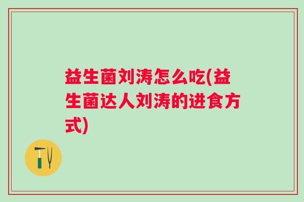 益生菌刘涛怎么吃(益生菌达人刘涛的进食方式) 益生菌刘涛怎么吃(益生菌达人刘涛的进食方式)