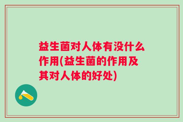 益生菌对人体有没什么作用(益生菌的作用及其对人体的好处) 益生菌对人体有没什么作用(益生菌的作用及其对人体的好处)