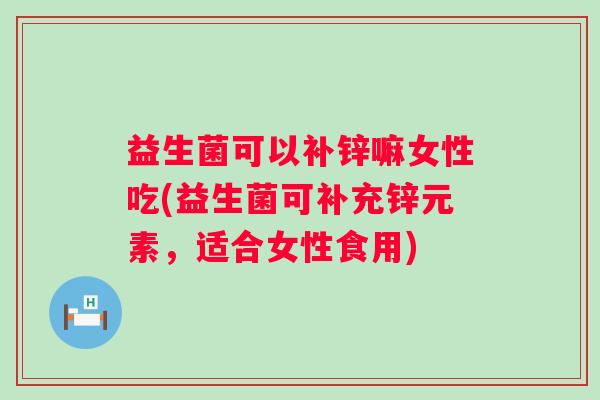 益生菌可以补锌嘛女性吃(益生菌可补充锌元素,适合女性食用) 益生菌可以补锌嘛女性吃(益生菌可补充锌元素,适合女性食用)