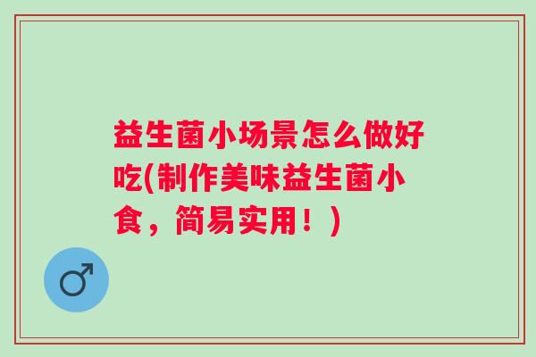 益生菌小场景怎么做好吃(制作美味益生菌小食，简易实用！)