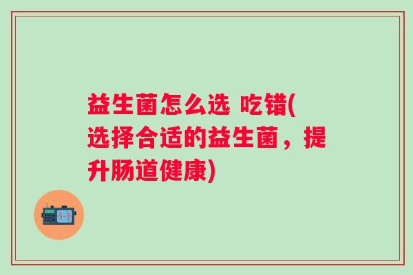 益生菌怎么选 吃错(选择合适的益生菌,提升肠道健康) 益生菌怎么选 吃错(选择合适的益生菌,提升肠道健康)