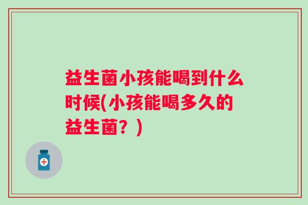 益生菌小孩能喝到什么时候(小孩能喝多久的益生菌?) 益生菌小孩能喝到什么时候(小孩能喝多久的益生菌?)