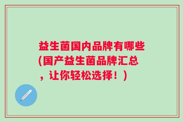 益生菌国内品牌有哪些(国产益生菌品牌汇总,让你轻松选择!) 益生菌国内品牌有哪些(国产益生菌品牌汇总,让你轻松选择!)