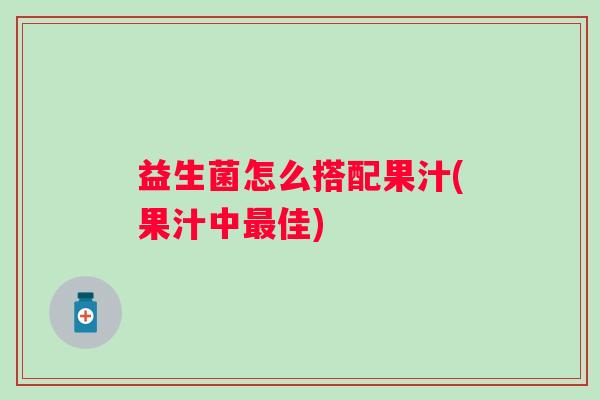 益生菌怎么搭配果汁(果汁中佳) 益生菌怎么搭配果汁(果汁中佳)