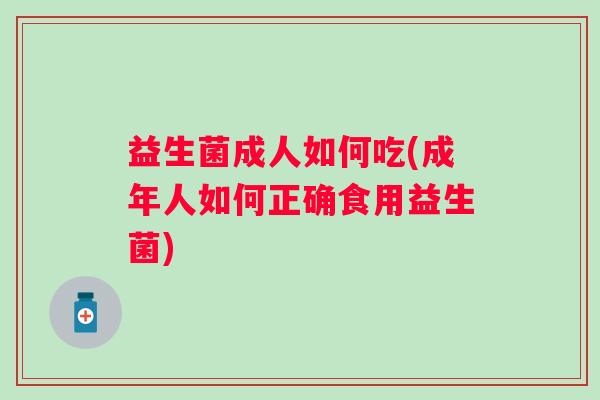 益生菌成人如何吃(成年人如何正确食用益生菌) 益生菌成人如何吃(成年人如何正确食用益生菌)