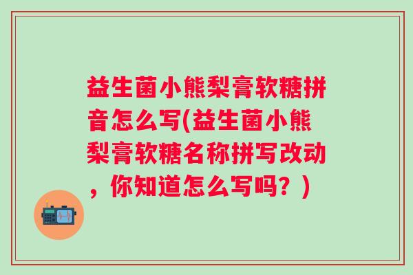 益生菌小熊梨膏软糖拼音怎么写(益生菌小熊梨膏软糖名称拼写改动,你知道怎么写吗?) 益生菌小熊梨膏软糖拼音怎么写(益生菌小熊梨膏软糖名称拼写改动,你知道怎么写吗?)