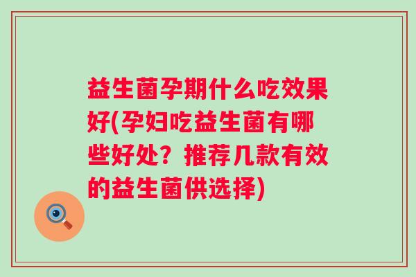 益生菌孕期什么吃效果好(孕妇吃益生菌有哪些好处？推荐几款有效的益生菌供选择)