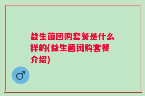 益生菌团购套餐是什么样的(益生菌团购套餐介绍) 益生菌团购套餐是什么样的(益生菌团购套餐介绍)