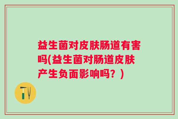 益生菌对肠道有害吗(益生菌对肠道产生负面影响吗?) 益生菌对肠道有害吗(益生菌对肠道产生负面影响吗?)