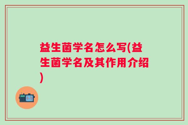 益生菌学名怎么写(益生菌学名及其作用介绍) 益生菌学名怎么写(益生菌学名及其作用介绍)