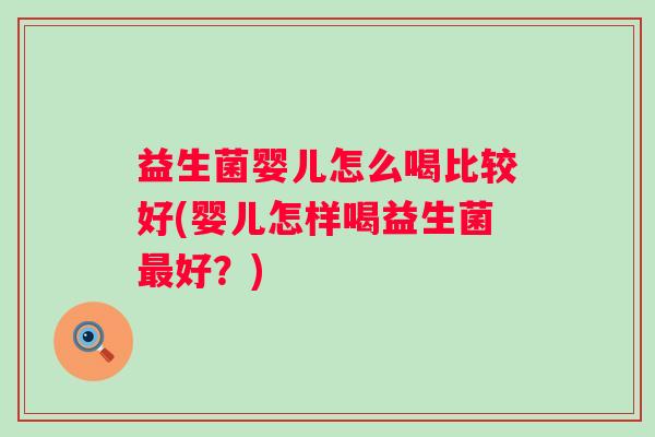 益生菌婴儿怎么喝比较好(婴儿怎样喝益生菌好？)