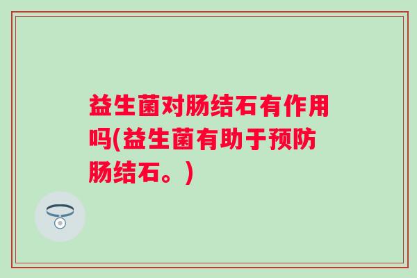 益生菌对肠结石有作用吗(益生菌有助于肠结石。)
