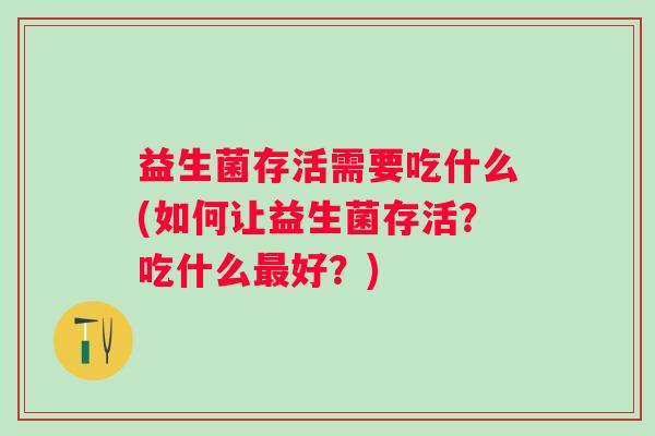 益生菌存活需要吃什么(如何让益生菌存活?吃什么好?) 益生菌存活需要吃什么(如何让益生菌存活?吃什么好?)