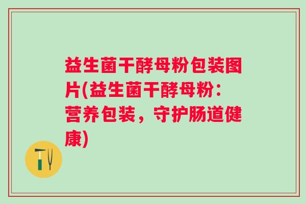 益生菌干酵母粉包装图片(益生菌干酵母粉:营养包装,守护肠道健康) 益生菌干酵母粉包装图片(益生菌干酵母粉:营养包装,守护肠道健康)