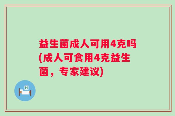益生菌成人可用4克吗(成人可食用4克益生菌,专家建议) 益生菌成人可用4克吗(成人可食用4克益生菌,专家建议)