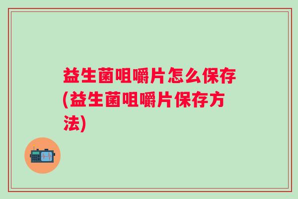 益生菌咀嚼片怎么保存(益生菌咀嚼片保存方法) 益生菌咀嚼片怎么保存(益生菌咀嚼片保存方法)