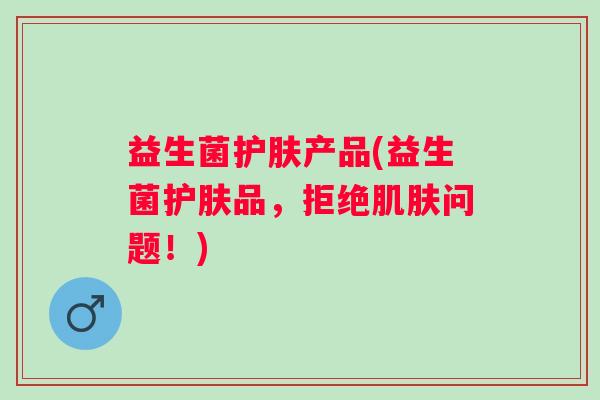 益生菌护肤产品(益生菌护肤品，拒绝问题！)