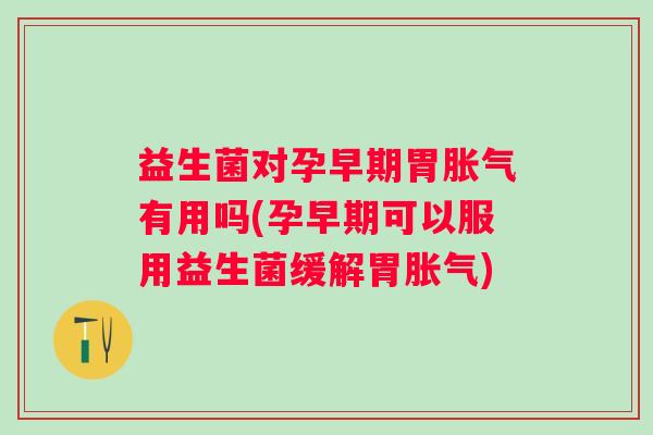 益生菌对孕早期胃有用吗(孕早期可以服用益生菌缓解胃)