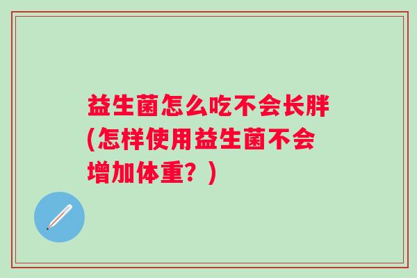 益生菌怎么吃不会长胖(怎样使用益生菌不会增加体重?) 益生菌怎么吃不会长胖(怎样使用益生菌不会增加体重?)