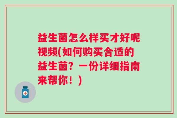 益生菌怎么样买才好呢视频(如何购买合适的益生菌？一份详细指南来帮你！)