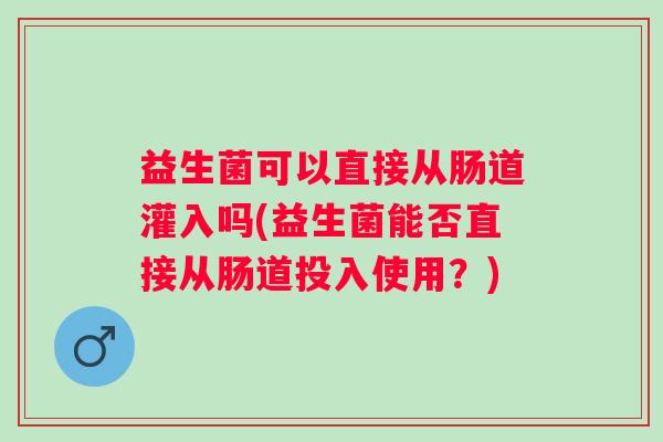 益生菌可以直接从肠道灌入吗(益生菌能否直接从肠道投入使用?) 益生菌可以直接从肠道灌入吗(益生菌能否直接从肠道投入使用?)