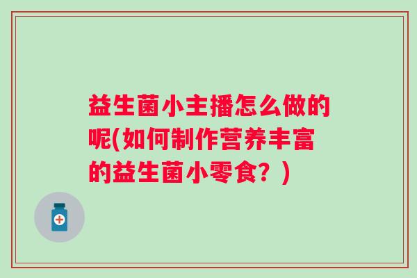 益生菌小主播怎么做的呢(如何制作营养丰富的益生菌小零食?) 益生菌小主播怎么做的呢(如何制作营养丰富的益生菌小零食?)