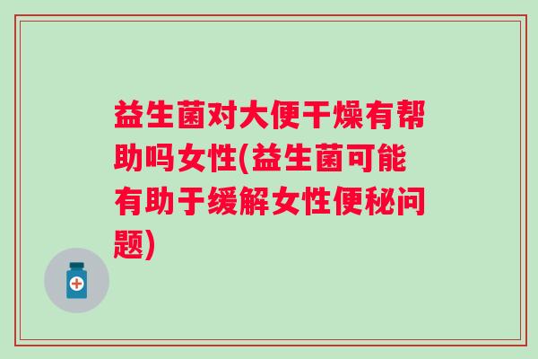 益生菌对大便干燥有帮助吗女性(益生菌可能有助于缓解女性问题) 益生菌对大便干燥有帮助吗女性(益生菌可能有助于缓解女性问题)