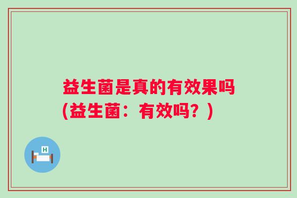 益生菌是真的有效果吗(益生菌:有效吗?) 益生菌是真的有效果吗(益生菌:有效吗?)