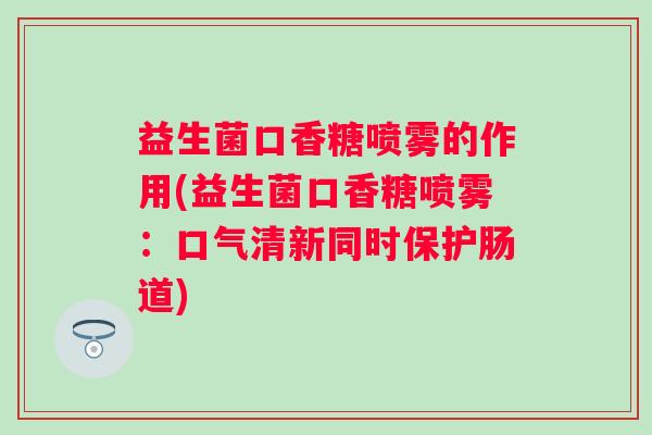益生菌口香糖喷雾的作用(益生菌口香糖喷雾:口气清新同时保护肠道) 益生菌口香糖喷雾的作用(益生菌口香糖喷雾:口气清新同时保护肠道)