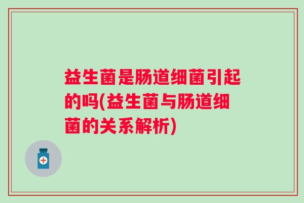 益生菌是肠道引起的吗(益生菌与肠道的关系解析) 益生菌是肠道引起的吗(益生菌与肠道的关系解析)