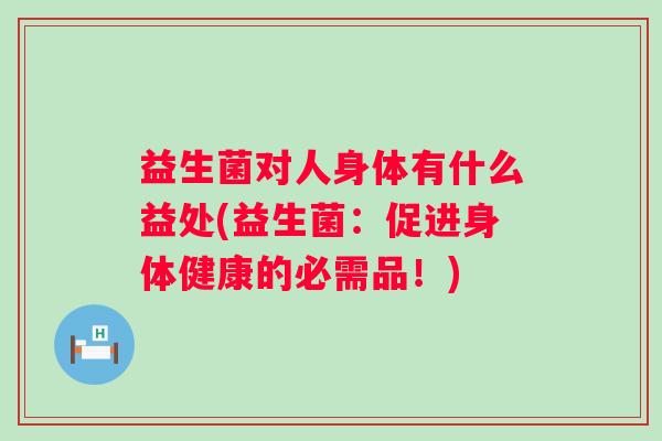 益生菌对人身体有什么益处(益生菌：促进身体健康的必需品！)
