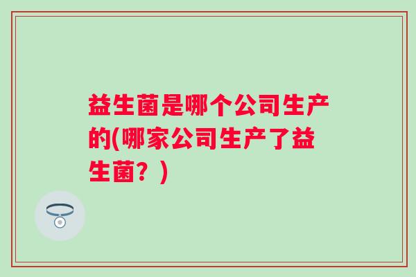 益生菌是哪个公司生产的(哪家公司生产了益生菌？)