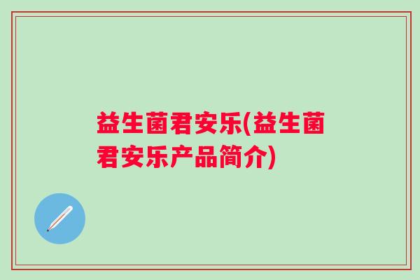益生菌君安乐(益生菌君安乐产品简介) 益生菌君安乐(益生菌君安乐产品简介)