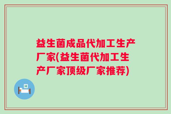 益生菌成品代加工生产厂家(益生菌代加工生产厂家厂家推荐)