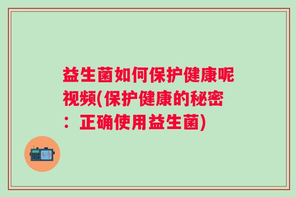 益生菌如何保护健康呢视频(保护健康的秘密:正确使用益生菌) 益生菌如何保护健康呢视频(保护健康的秘密:正确使用益生菌)