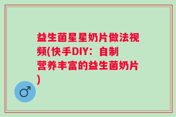 益生菌星星奶片做法视频(快手DIY:自制营养丰富的益生菌奶片) 益生菌星星奶片做法视频(快手DIY:自制营养丰富的益生菌奶片)