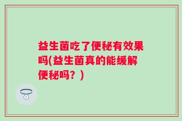 益生菌吃了有效果吗(益生菌真的能缓解吗?) 益生菌吃了有效果吗(益生菌真的能缓解吗?)