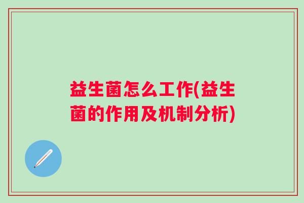 益生菌怎么工作(益生菌的作用及机制分析) 益生菌怎么工作(益生菌的作用及机制分析)