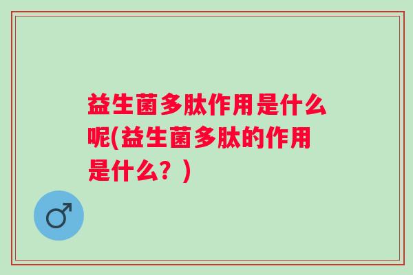 益生菌多肽作用是什么呢(益生菌多肽的作用是什么?) 益生菌多肽作用是什么呢(益生菌多肽的作用是什么?)