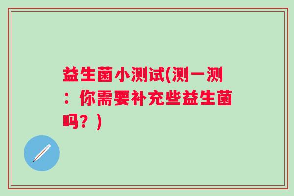 益生菌小测试(测一测:你需要补充些益生菌吗?) 益生菌小测试(测一测:你需要补充些益生菌吗?)