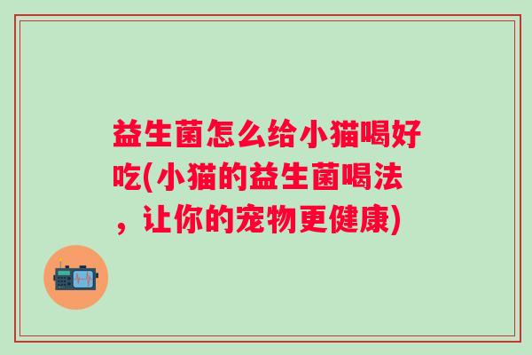 益生菌怎么给小猫喝好吃(小猫的益生菌喝法,让你的宠物更健康) 益生菌怎么给小猫喝好吃(小猫的益生菌喝法,让你的宠物更健康)