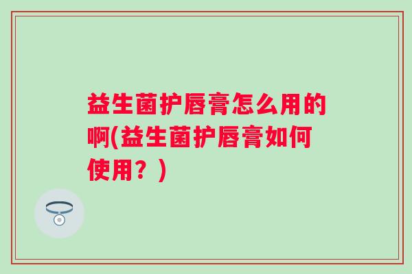 益生菌护唇膏怎么用的啊(益生菌护唇膏如何使用？)