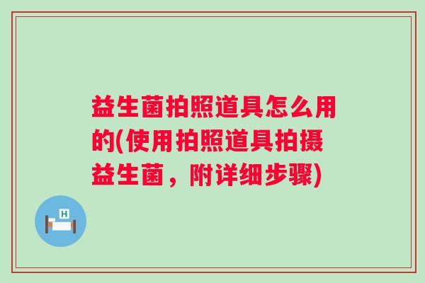 益生菌拍照道具怎么用的(使用拍照道具拍摄益生菌，附详细步骤)